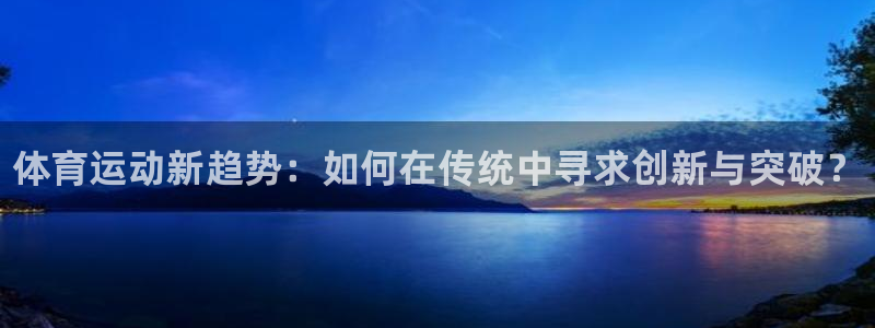JJB竞技宝官方正版app娱乐平台：体育运动新趋势：