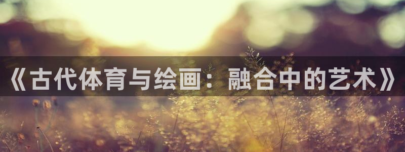 JJB竞技宝官方正版app开户：《古代体育与绘画：融