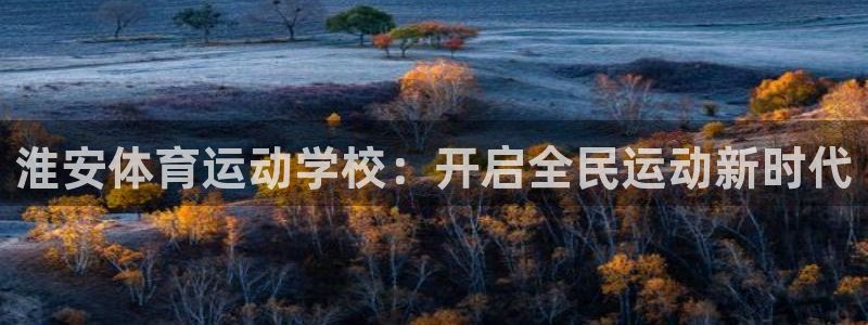 JJB竞技宝官方正版app娱乐代理怎么样：淮安体育运动学校：