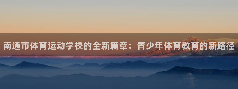 JJB竞技宝官方集团官网：南通市体育运动学校的全新篇