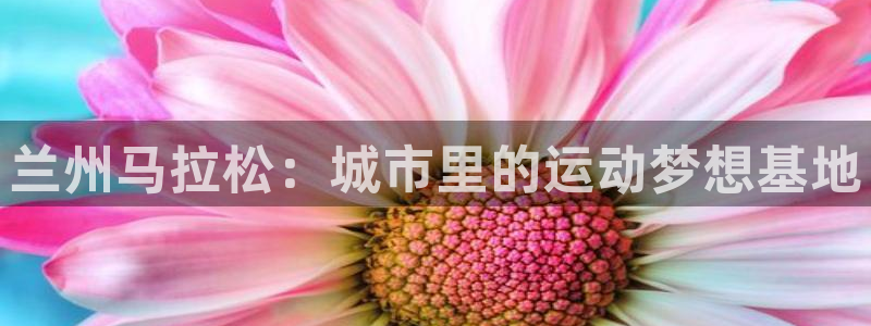 JJB竞技宝官网下载是干嘛的公司：兰州马拉松：城市里的运动梦