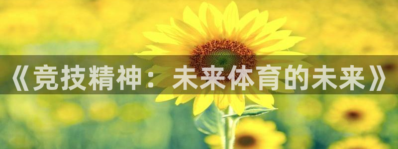 JJB竞技宝官网下载平台注册要钱吗：《竞技精神：未来