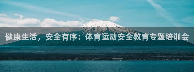 JJB竞技宝官方集团官网：健康生活，安全有序：体育运动安全教